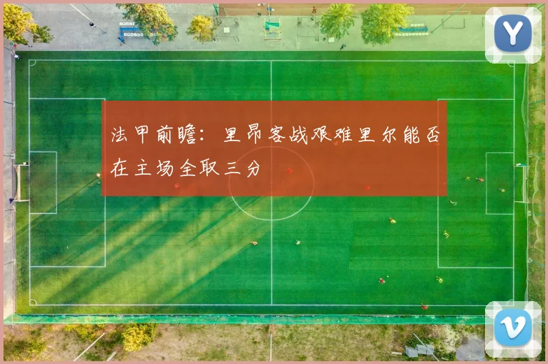 法甲前瞻：里昂客战艰难里尔能否在主场全取三分