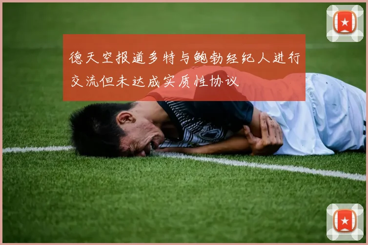 德天空报道多特与鲍勃经纪人进行交流但未达成实质性协议