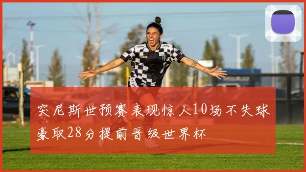 突尼斯世预赛表现惊人10场不失球豪取28分提前晋级世界杯