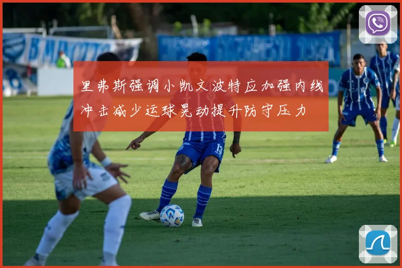 里弗斯强调小凯文波特应加强内线冲击减少运球晃动提升防守压力