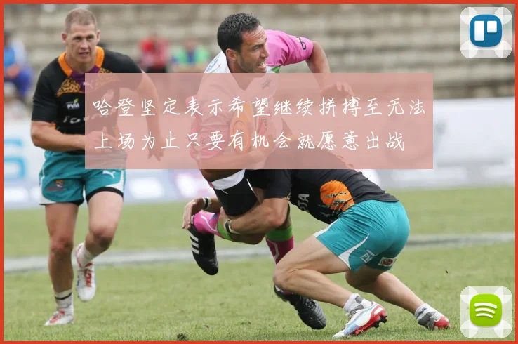 哈登坚定表示希望继续拼搏至无法上场为止只要有机会就愿意出战