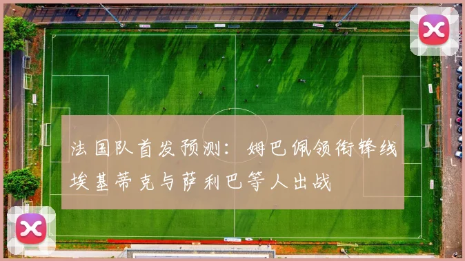 法国队首发预测：姆巴佩领衔锋线埃基蒂克与萨利巴等人出战