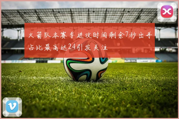 火箭队本赛季进攻时间剩余7秒出手占比最高达24引发关注