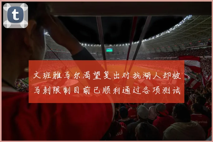 文班雅马尔渴望复出对抗湖人却被马刺限制目前已顺利通过各项测试
