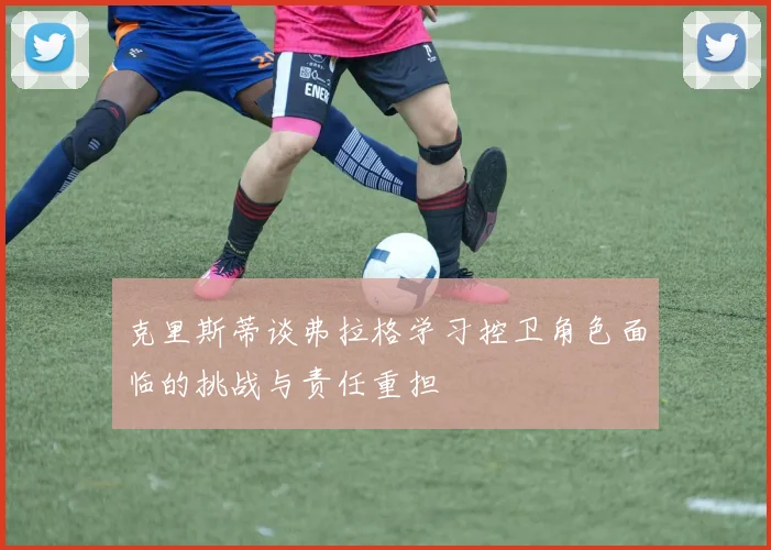克里斯蒂谈弗拉格学习控卫角色面临的挑战与责任重担