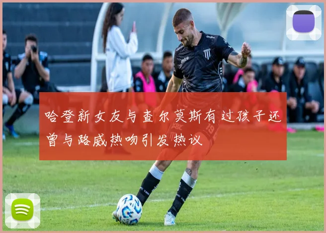哈登新女友与查尔莫斯有过孩子还曾与路威热吻引发热议
