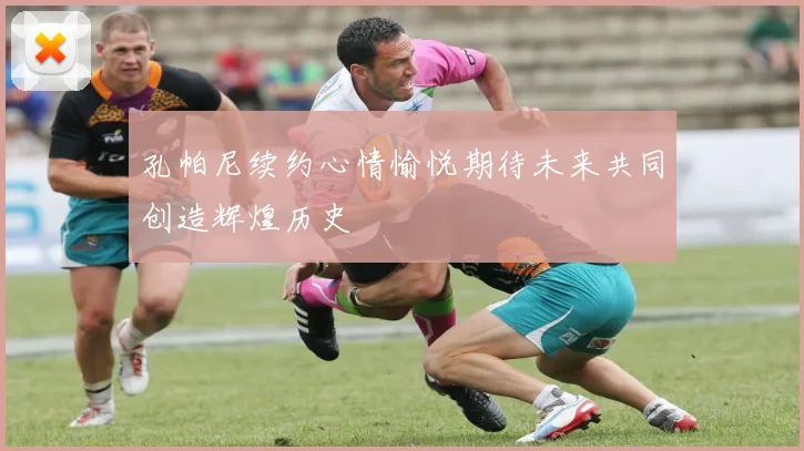 孔帕尼续约心情愉悦期待未来共同创造辉煌历史