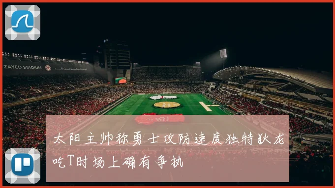太阳主帅称勇士攻防速度独特狄龙吃T时场上确有争执