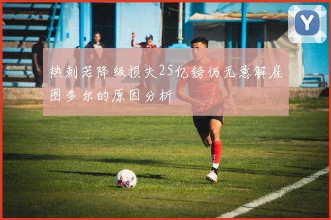 热刺若降级损失25亿镑仍无意解雇图多尔的原因分析