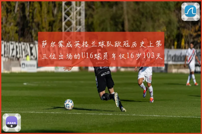 萨尔蒙成英格兰球队欧冠历史上第三位出场的U16球员年仅16岁103天
