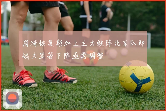 周琦恢复期加上主力缺阵北京队即战力显著下降亟需调整