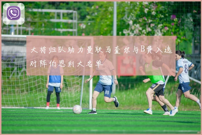 大将归队助力曼联马奎尔与B费入选对阵伯恩利大名单