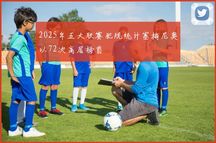 2025年五大联赛犯规统计塞梅尼奥以72次高居榜首