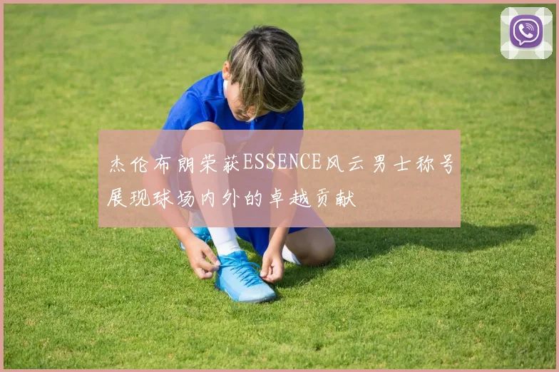 杰伦布朗荣获ESSENCE风云男士称号展现球场内外的卓越贡献