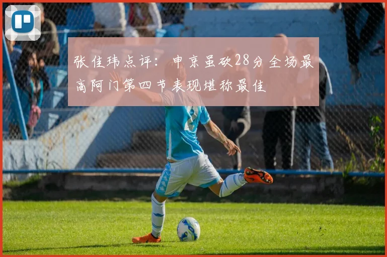 张佳玮点评：申京虽砍28分全场最高阿门第四节表现堪称最佳