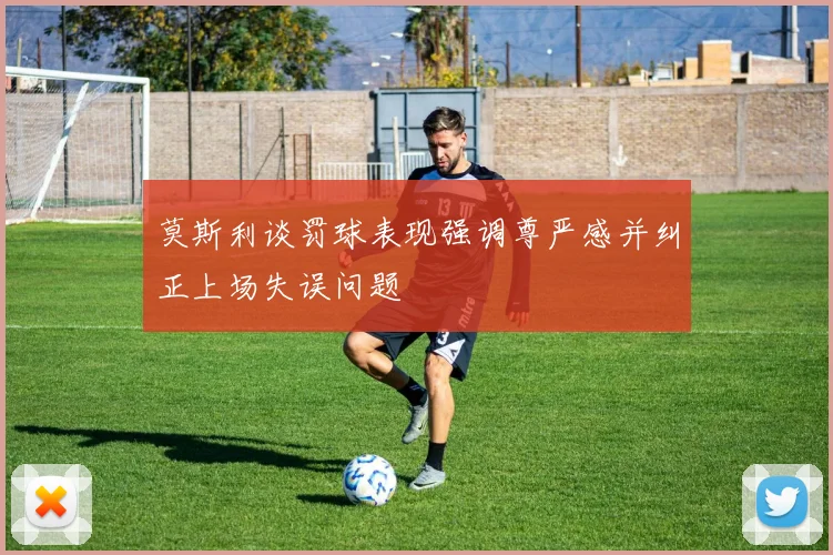莫斯利谈罚球表现强调尊严感并纠正上场失误问题